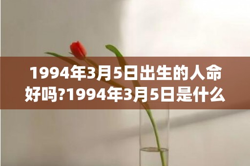 1994年3月5日出生的人命好吗?1994年3月5日是什么命?(1994年3月5号阳历几号)