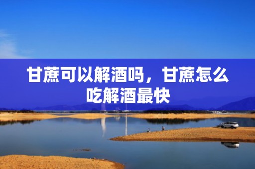 甘蔗可以解酒吗，甘蔗怎么吃解酒最快
