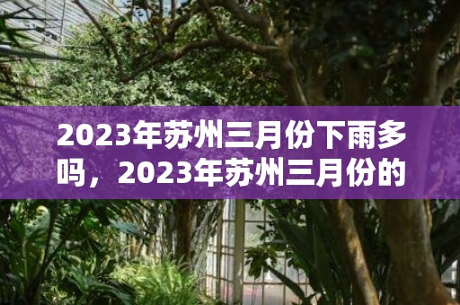 2023年苏州三月份下雨多吗，2023年苏州三月份的天气怎么样