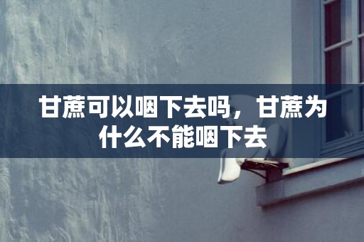 甘蔗可以咽下去吗，甘蔗为什么不能咽下去