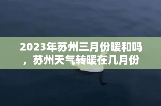 2023年苏州三月份暖和吗，苏州天气转暖在几月份