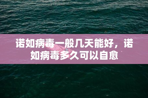 诺如病毒一般几天能好，诺如病毒多久可以自愈