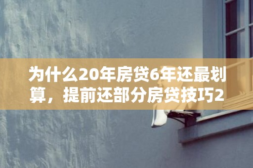 为什么20年房贷6年还最划算，提前还部分房贷技巧2023