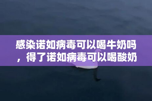 感染诺如病毒可以喝牛奶吗，得了诺如病毒可以喝酸奶吗