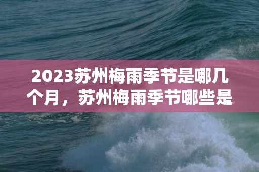 2023苏州梅雨季节是哪几个月，苏州梅雨季节哪些是要注意的