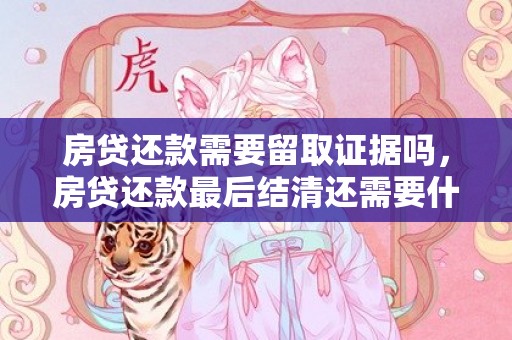 房贷还款需要留取证据吗，房贷还款最后结清还需要什么做什么