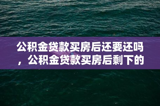 公积金贷款买房后还要还吗，公积金贷款买房后剩下的钱能取吗