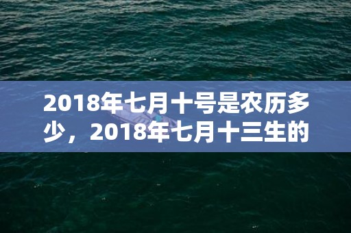 2018年七月十号是农历多少，2018年七月十三生的男孩起名？此日生宝宝属什么五行？
