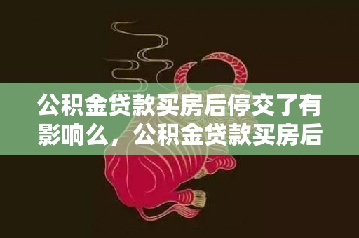 公积金贷款买房后停交了有影响么，公积金贷款买房后停交了利率怎么算
