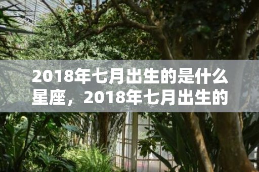 2018年七月出生的是什么星座，2018年七月出生的狗宝宝叫什么名字好？农历七月出生的人好吗？