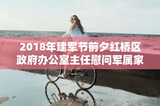 2018年建军节前夕红桥区政府办公室主任慰问军属家庭，2018年建军节出生宝宝小名起名？宝宝起小名有什么技巧？