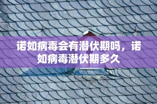 诺如病毒会有潜伏期吗，诺如病毒潜伏期多久