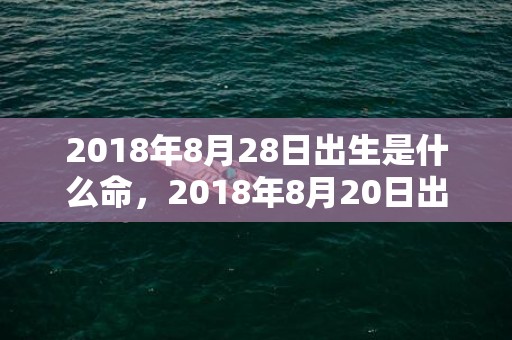 2018年8月28日出生是什么命，2018年8月20日出生的男宝宝怎么取名？五行论命好吗？