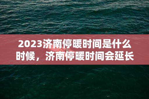 2023济南停暖时间是什么时候，济南停暖时间会延长吗