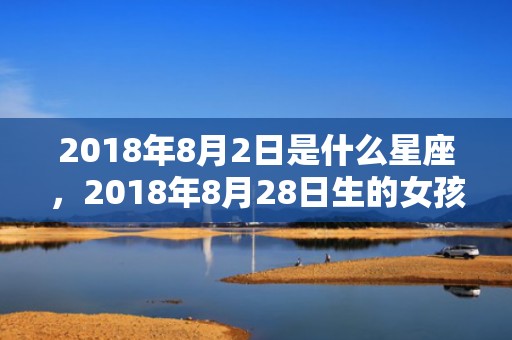 2018年8月2日是什么星座，2018年8月28日生的女孩如何起名？宝宝五行缺什么？