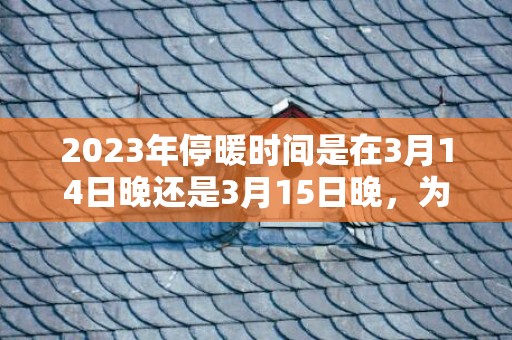 2023年停暖时间是在3月14日晚还是3月15日晚，为什么没到停暖时间就停了