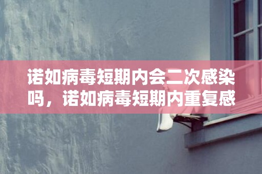 诺如病毒短期内会二次感染吗，诺如病毒短期内重复感染吗