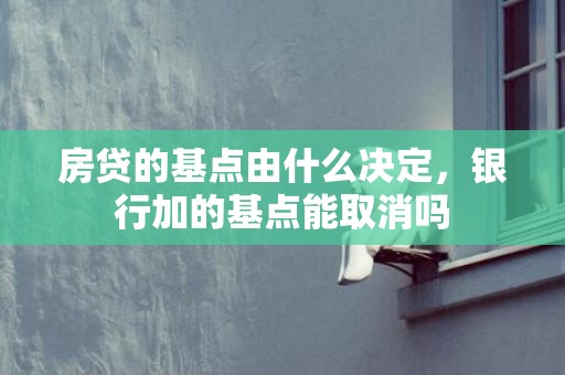 房贷的基点由什么决定，银行加的基点能取消吗