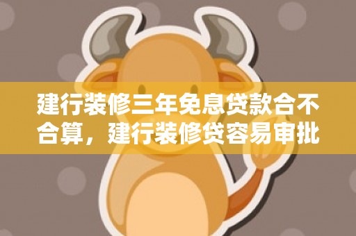 建行装修三年免息贷款合不合算，建行装修贷容易审批吗