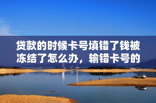贷款的时候卡号填错了钱被冻结了怎么办，输错卡号的网贷合同有效吗