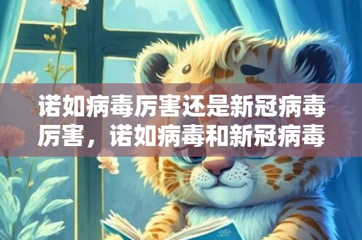 诺如病毒厉害还是新冠病毒厉害，诺如病毒和新冠病毒有什么区别