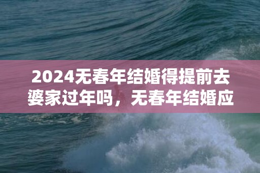 2024无春年结婚得提前去婆家过年吗，无春年结婚应该注意什么