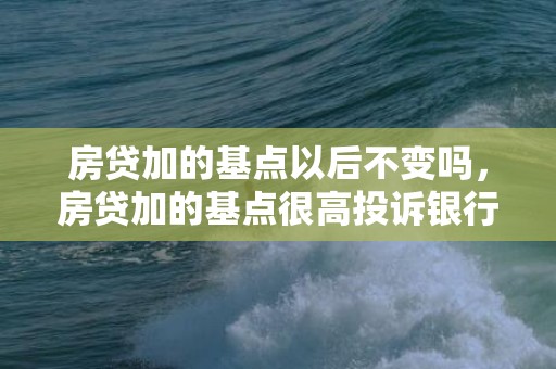 房贷加的基点以后不变吗，房贷加的基点很高投诉银行有用吗