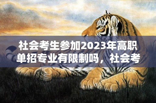 社会考生参加2023年高职单招专业有限制吗，社会考生单招录取几率有多大