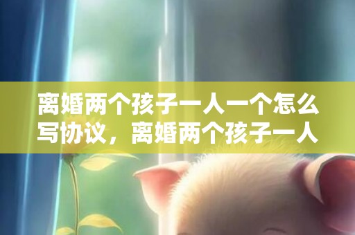 离婚两个孩子一人一个怎么写协议，离婚两个孩子一人一个还需要付抚养费吗，离婚后小孩抚养费标准