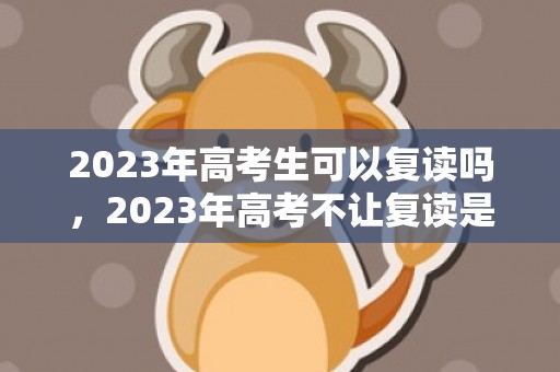 2023年高考生可以复读吗，2023年高考不让复读是真的吗