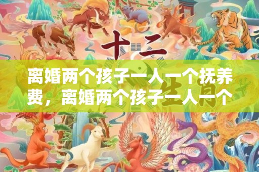 离婚两个孩子一人一个抚养费，离婚两个孩子一人一个抚养费怎么出？不给抚养费有什么后果