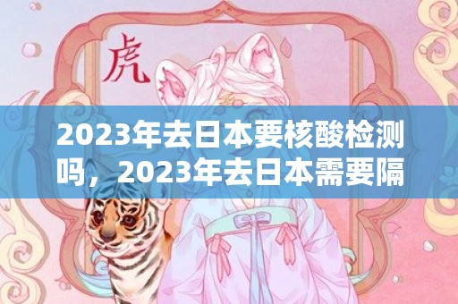 2023年去日本要核酸检测吗，2023年去日本需要隔离吗