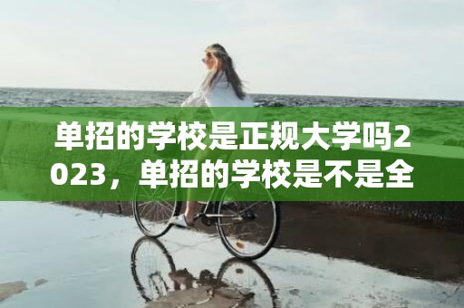 单招的学校是正规大学吗2023，单招的学校是不是全日制大专