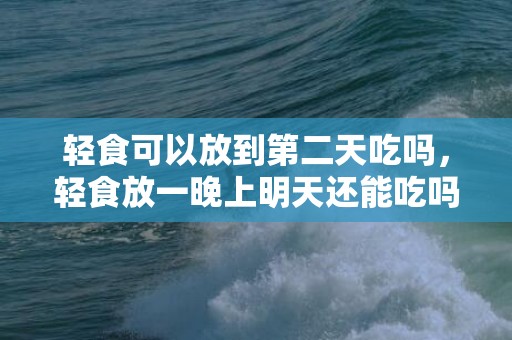 轻食可以放到第二天吃吗，轻食放一晚上明天还能吃吗