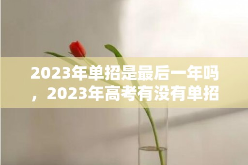 2023年单招是最后一年吗，2023年高考有没有单招