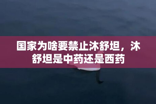 国家为啥要禁止沐舒坦，沐舒坦是中药还是西药