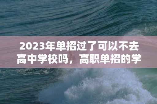 2023年单招过了可以不去高中学校吗，高职单招的学生什么时候可以离校