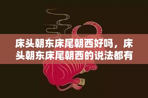 床头朝东床尾朝西好吗，床头朝东床尾朝西的说法都有啥