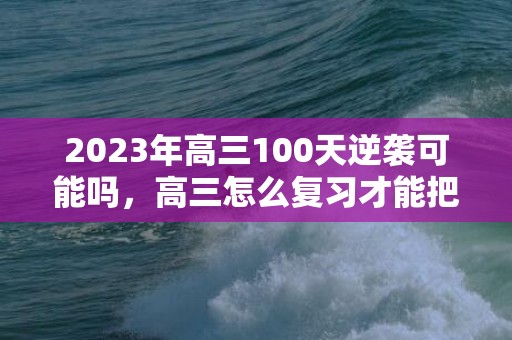 2023年高三100天逆袭可能吗，高三怎么复习才能把成绩赶上