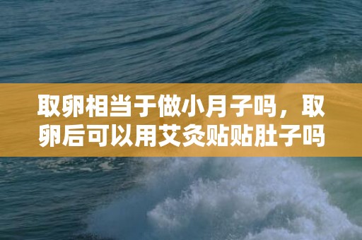 取卵相当于做小月子吗，取卵后可以用艾灸贴贴肚子吗