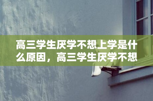高三学生厌学不想上学是什么原因，高三学生厌学不想上学了怎么办