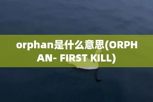 orphan是什么意思(ORPHAN- FIRST KILL)
