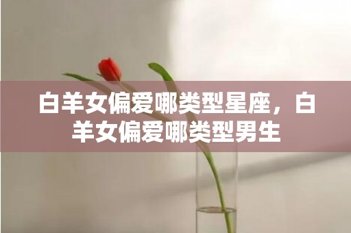 白羊女偏爱哪类型星座，白羊女偏爱哪类型男生