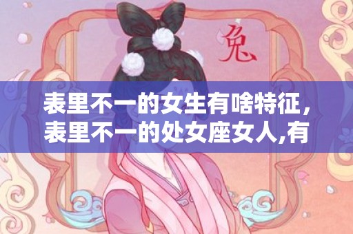 表里不一的女生有啥特征，表里不一的处女座女人,有这些表现