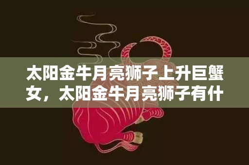太阳金牛月亮狮子上升巨蟹女，太阳金牛月亮狮子有什么特点