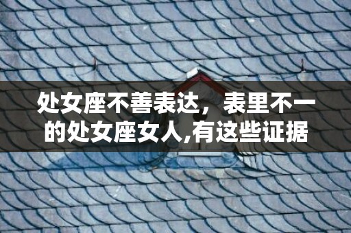 处女座不善表达，表里不一的处女座女人,有这些证据