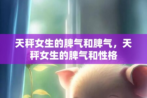 天秤女生的脾气和脾气，天秤女生的脾气和性格