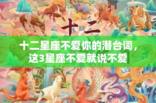 十二星座不爱你的潜台词，这3星座不爱就说不爱