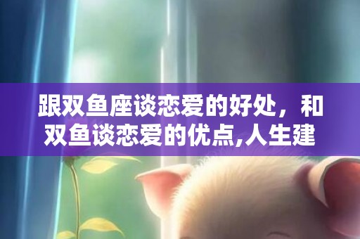 跟双鱼座谈恋爱的好处，和双鱼谈恋爱的优点,人生建议跟双鱼座谈恋爱