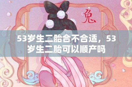 53岁生二胎合不合适，53岁生二胎可以顺产吗